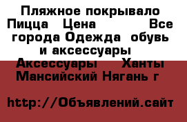 Пляжное покрывало Пицца › Цена ­ 1 200 - Все города Одежда, обувь и аксессуары » Аксессуары   . Ханты-Мансийский,Нягань г.